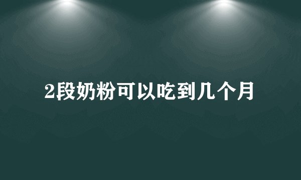 2段奶粉可以吃到几个月