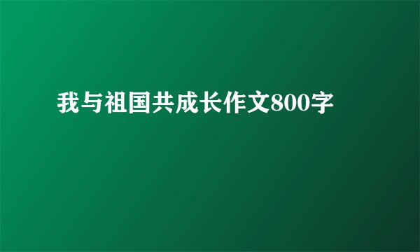 我与祖国共成长作文800字