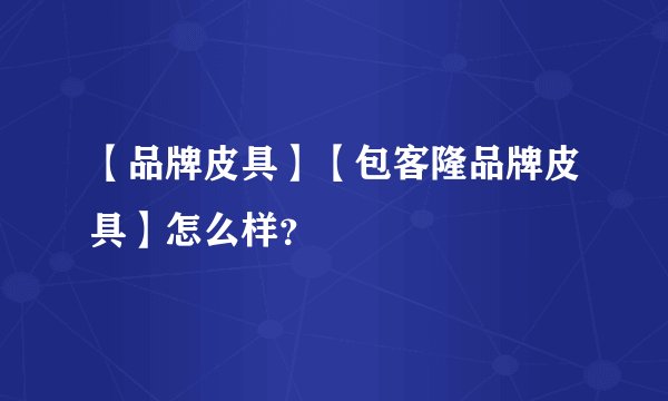 【品牌皮具】【包客隆品牌皮具】怎么样？