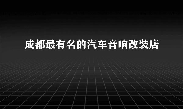 成都最有名的汽车音响改装店