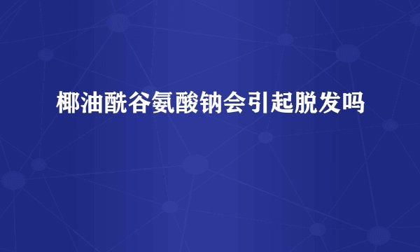 椰油酰谷氨酸钠会引起脱发吗
