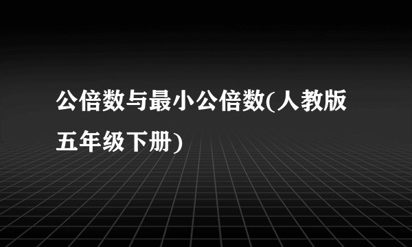 公倍数与最小公倍数(人教版 五年级下册)