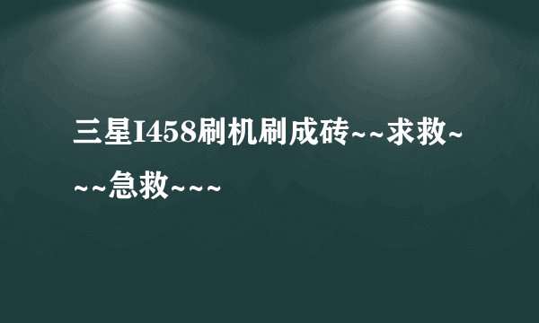 三星I458刷机刷成砖~~求救~~~急救~~~