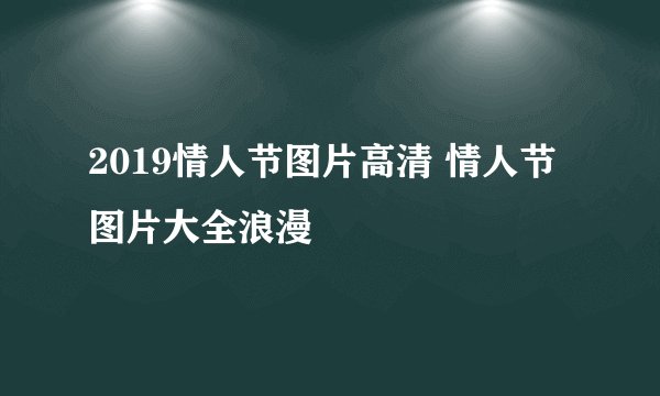 2019情人节图片高清 情人节图片大全浪漫