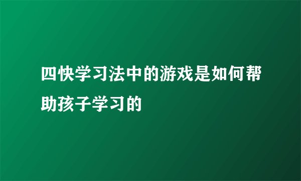 四快学习法中的游戏是如何帮助孩子学习的