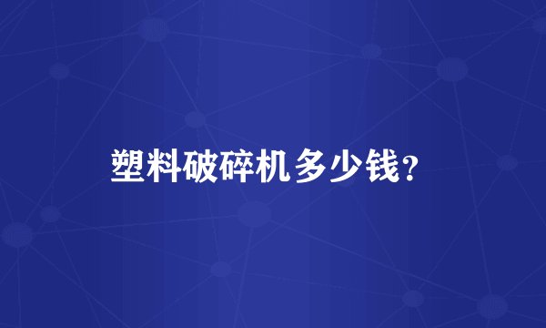塑料破碎机多少钱？
