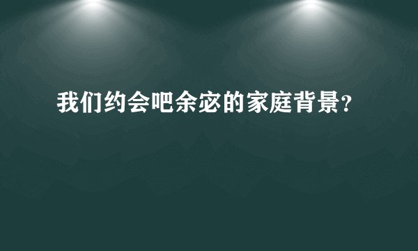 我们约会吧余宓的家庭背景？