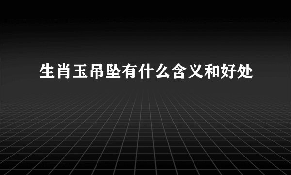 生肖玉吊坠有什么含义和好处