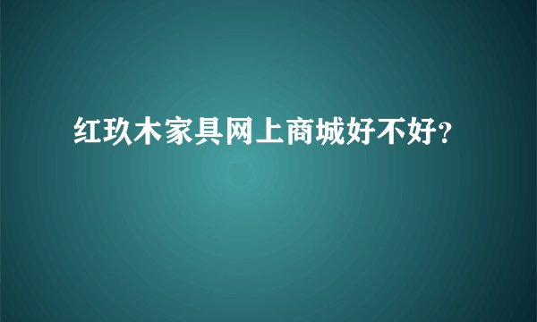 红玖木家具网上商城好不好？