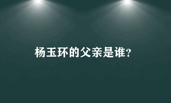 杨玉环的父亲是谁？