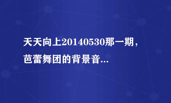 天天向上20140530那一期, 芭蕾舞团的背景音乐是什么?有句歌词是i will be the one if you want me to。