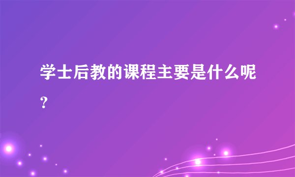 学士后教的课程主要是什么呢?