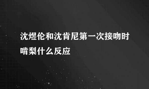 沈煜伦和沈肯尼第一次接吻时啃梨什么反应
