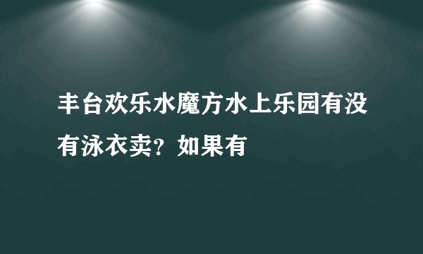 丰台欢乐水魔方水上乐园有没有泳衣卖？如果有