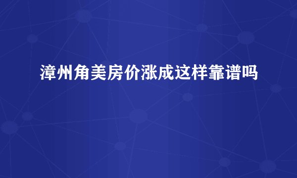 漳州角美房价涨成这样靠谱吗