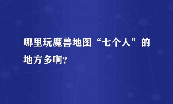 哪里玩魔兽地图“七个人”的地方多啊？