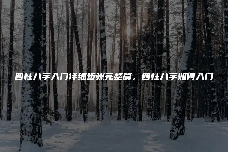 四柱八字入门详细步骤完整篇,四柱八字如何入门