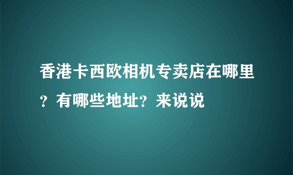 香港卡西欧相机专卖店在哪里？有哪些地址？来说说