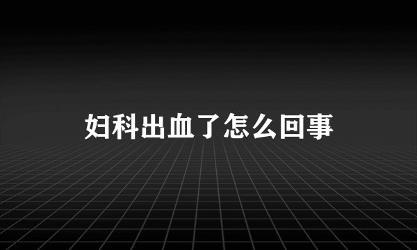 妇科出血了怎么回事