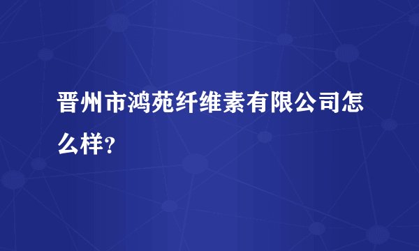 晋州市鸿苑纤维素有限公司怎么样?