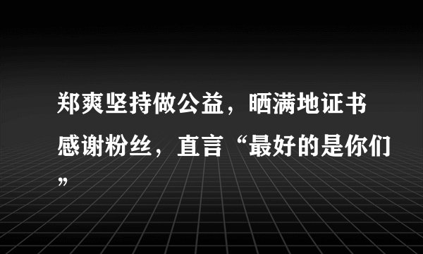 郑爽坚持做公益,晒满地证书感谢粉丝,直言“最好的是你们”