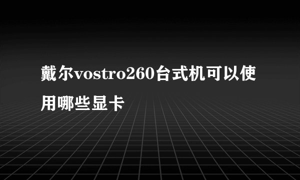 戴尔vostro260台式机可以使用哪些显卡