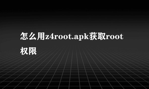怎么用z4root.apk获取root权限