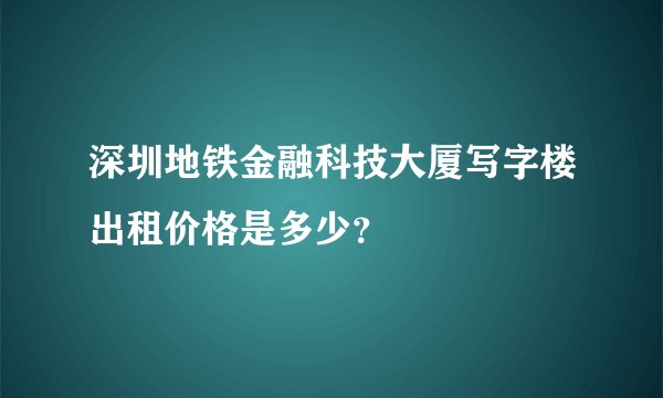 深圳地铁金融科技大厦写字楼出租价格是多少？