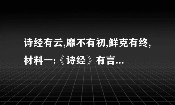 诗经有云,靡不有初,鲜克有终,材料一:《诗经》有言:靡不有初鲜克有终