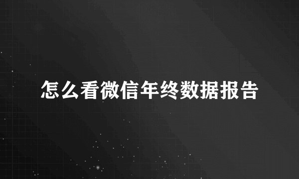 怎么看微信年终数据报告