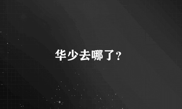 华少去哪了?