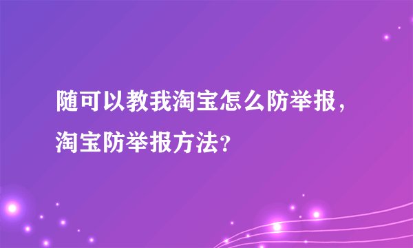 随可以教我淘宝怎么防举报，淘宝防举报方法？