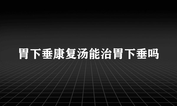 胃下垂康复汤能治胃下垂吗