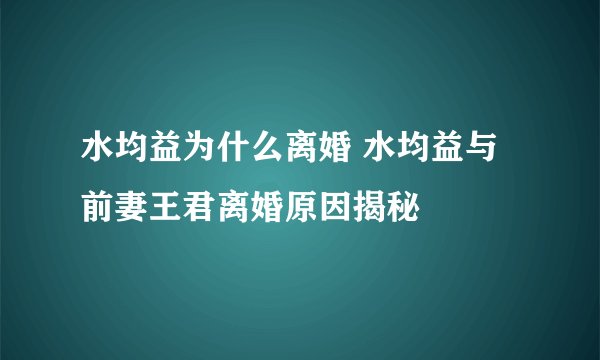 水均益为什么离婚 水均益与前妻王君离婚原因揭秘
