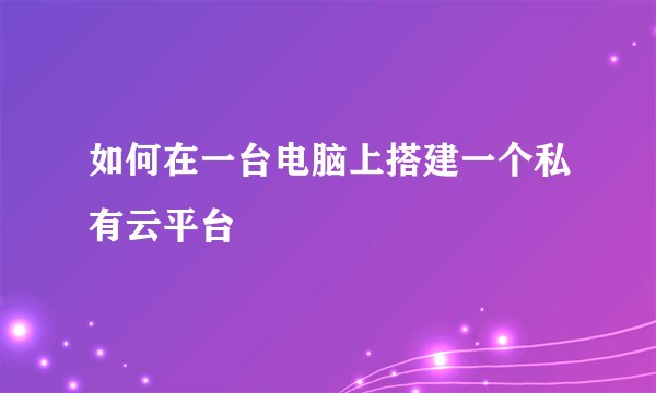 如何在一台电脑上搭建一个私有云平台