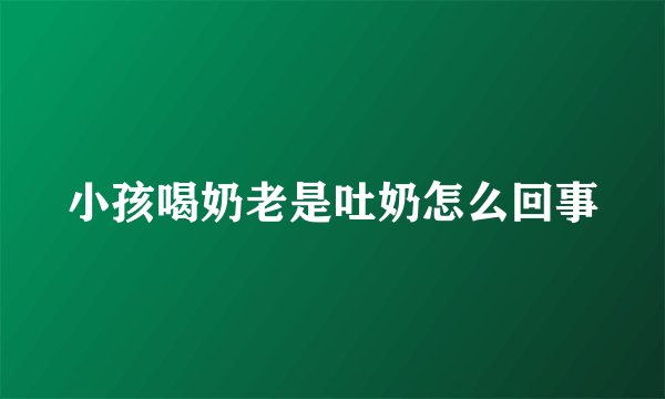 小孩喝奶老是吐奶怎么回事