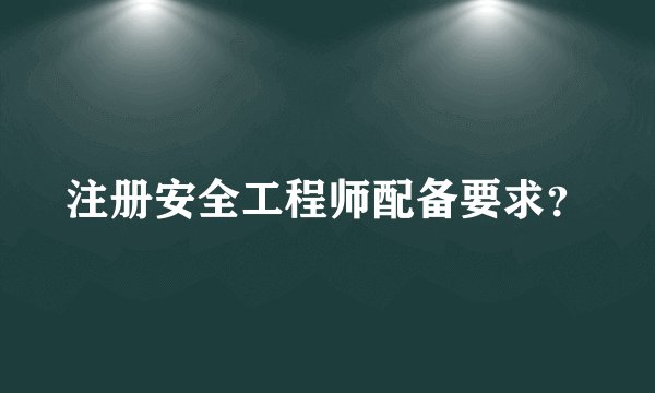 注册安全工程师配备要求？