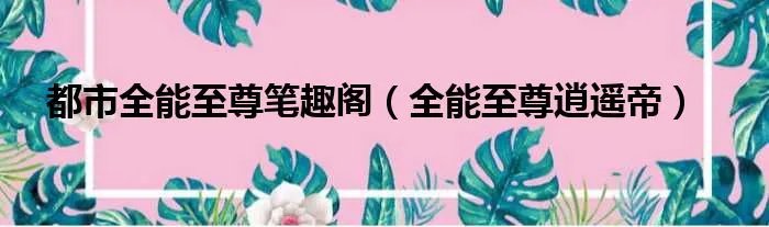 都市全能至尊笔趣阁（全能至尊逍遥帝）