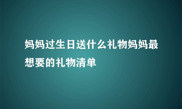 妈妈过生日送什么礼物妈妈最想要的礼物清单