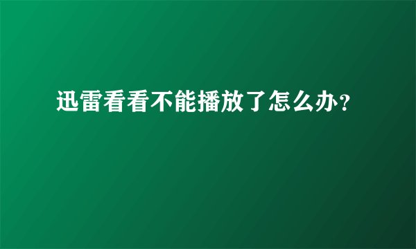 迅雷看看不能播放了怎么办？