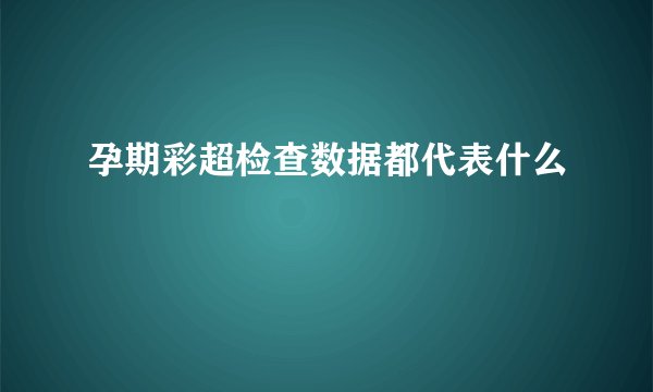 孕期彩超检查数据都代表什么