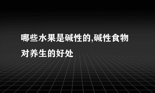 哪些水果是碱性的,碱性食物对养生的好处