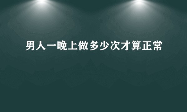 男人一晚上做多少次才算正常