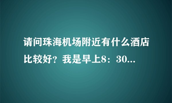 请问珠海机场附近有什么酒店比较好？我是早上8：30的飞机，希望能在机场附近找家干净的酒店入住
