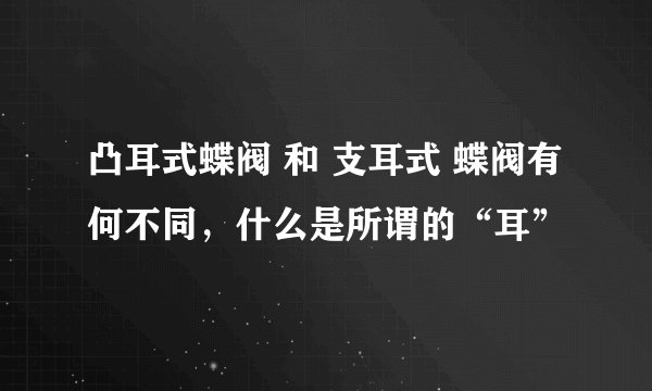 凸耳式蝶阀 和 支耳式 蝶阀有何不同，什么是所谓的“耳”