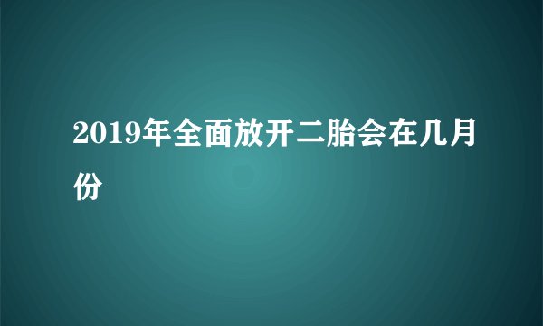 2019年全面放开二胎会在几月份