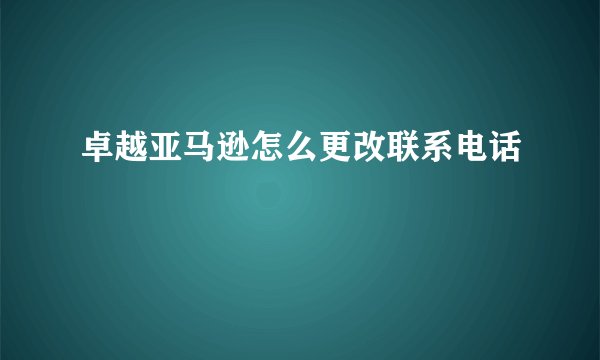 卓越亚马逊怎么更改联系电话