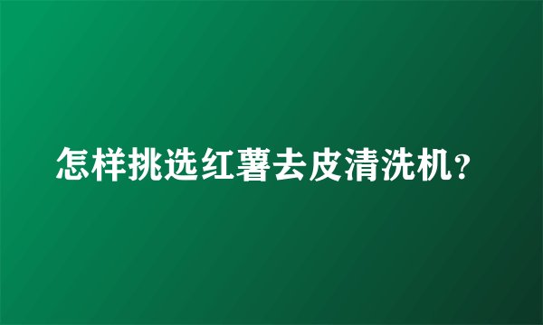 怎样挑选红薯去皮清洗机？