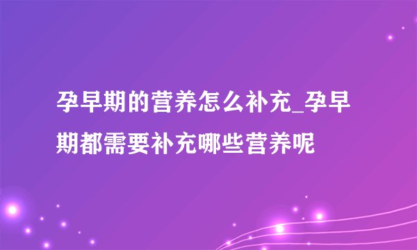 孕早期的营养怎么补充_孕早期都需要补充哪些营养呢