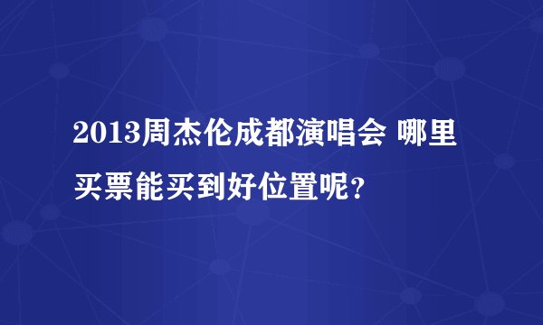 2013周杰伦成都演唱会 哪里买票能买到好位置呢？